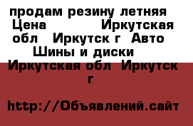 продам резину летняя › Цена ­ 8 000 - Иркутская обл., Иркутск г. Авто » Шины и диски   . Иркутская обл.,Иркутск г.